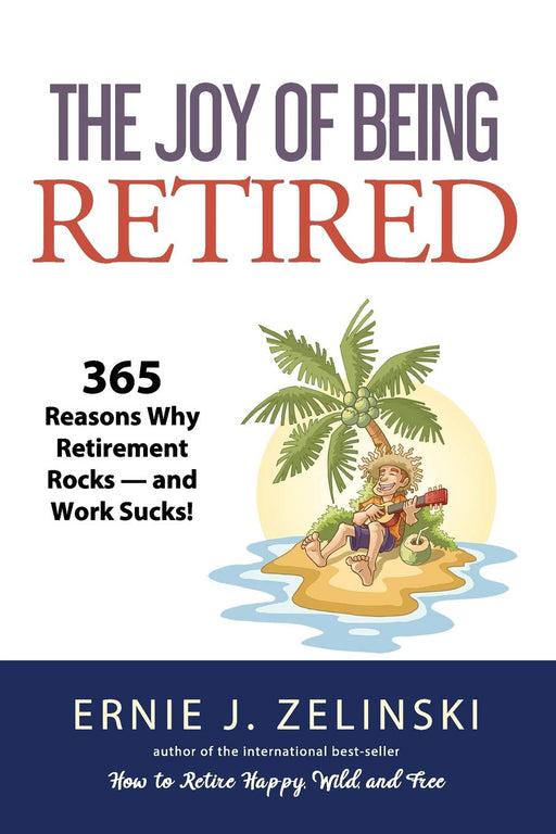 The Joy of Being Retired: 365 Reasons Why Retirement Rocks — and Work Sucks!