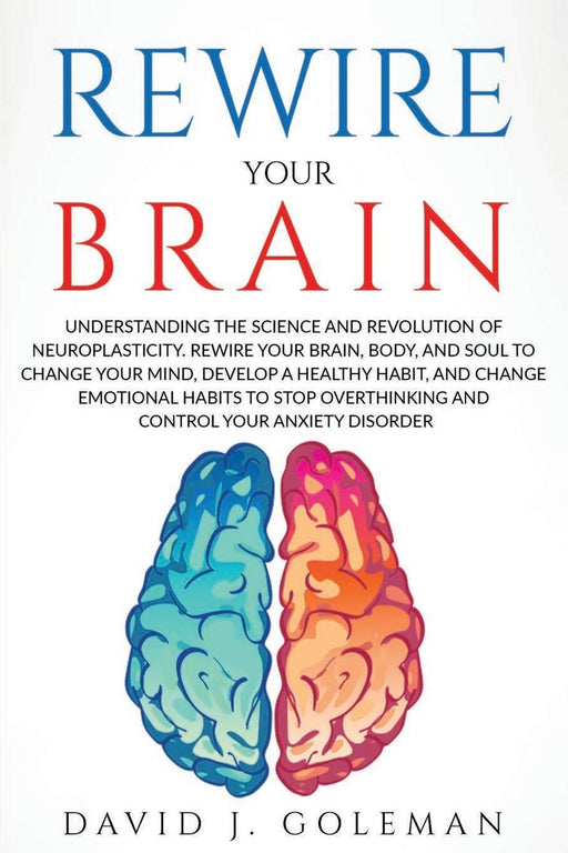 REWIRE YOUR BRAIN: Understanding the Science and Revolution of Neuroplasticity. Rewire Your Brain, Body, and Soul to Change Your Mind, Develop a ... your Anxiety Disorder (Change your Brain)