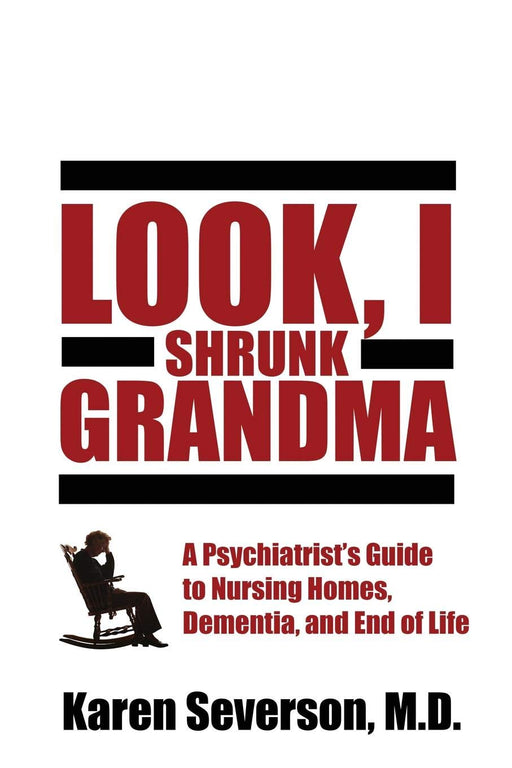 Look, I Shrunk Grandma: A Psychiatrist’s Guide to Nursing Homes, Dementia, and End of Life