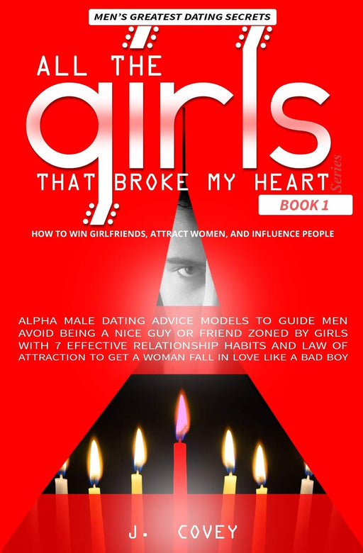 How to Win Girlfriends, Attract Women, and Influence People: Alpha Male Dating Advice Models to Guide Men Avoid Being a Nice Guy or Friend Zoned by ... a Bad Boy (All The Girls That Broke My Heart)