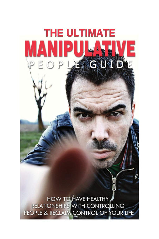 The Ultimate Manipulative People Guide: How to Have Healthy Relationships with Controlling People and Reclaim Control of Your Life