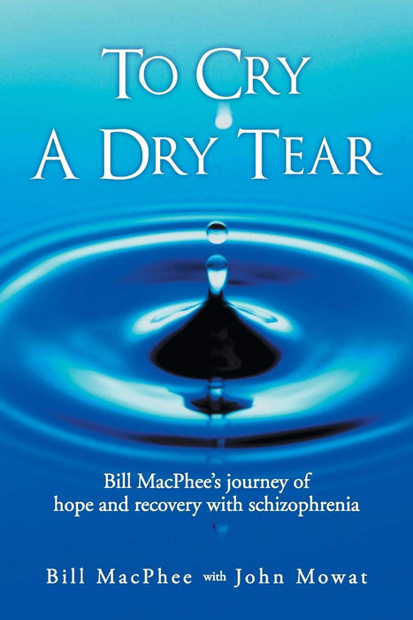 To Cry A Dry Tear: Bill MacPhee's Journey of Hope and Recovery with Schizophrenia