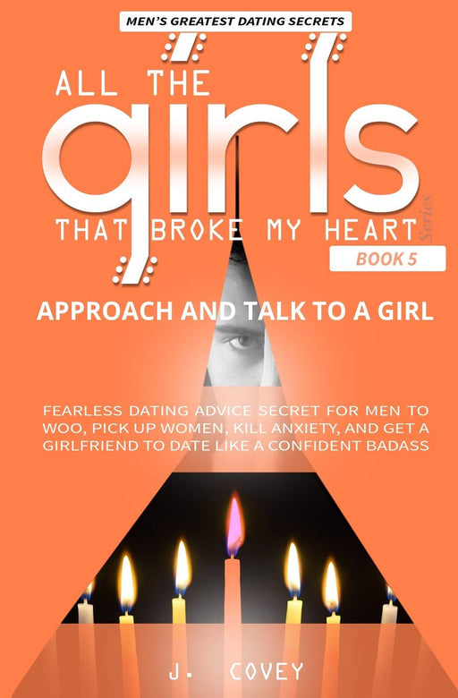Approach and Talk to a Girl: FEARLESS Dating Advice Secret for Men to Woo, Pick Up Women, Kill Anxiety, and Get a Girlfriend to Date Like a Confident Badass (All The Girls That Broke My Heart)