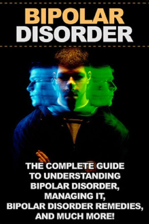 Bipolar disorder: The complete guide to understanding bipolar disorder, managing it, bipolar disorder remedies, and much more!