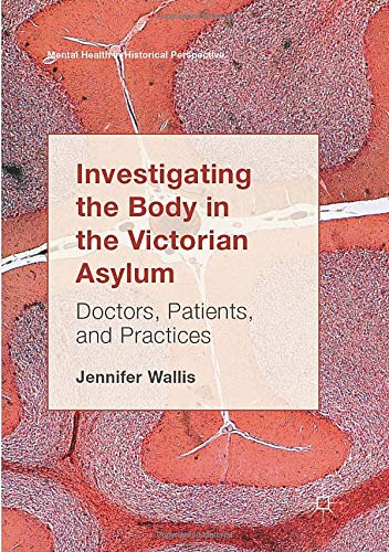 Investigating the Body in the Victorian Asylum: Doctors, Patients, and Practices (Mental Health in Historical Perspective)