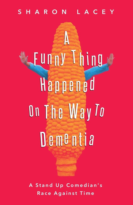 A Funny Thing Happened On The Way to Dementia: A Stand Up Comedian's Race Against Time