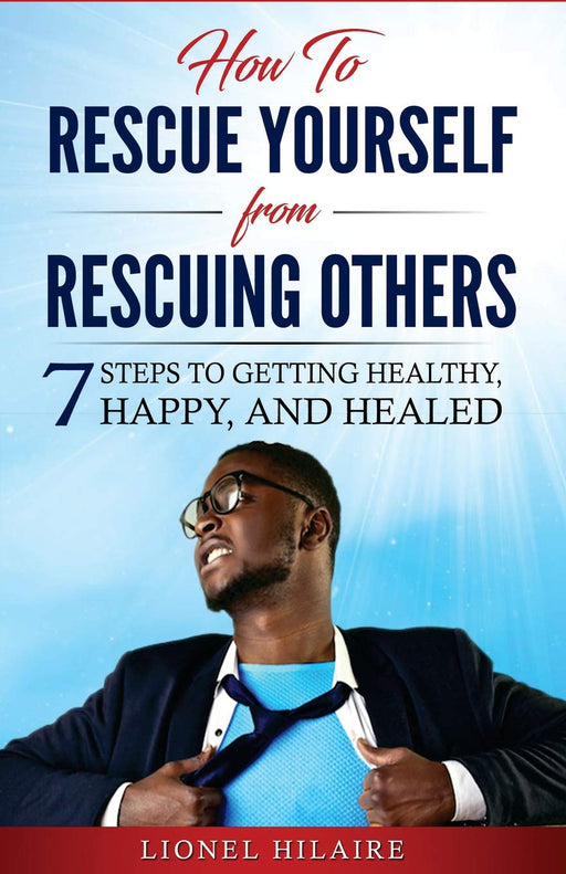 How To Rescue Yourself From Rescuing Others: 7 Steps to Getting Healthy, Happy and Healed