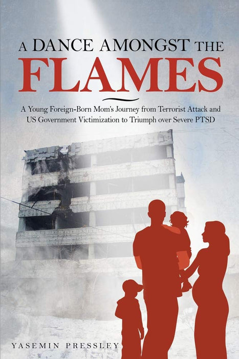 A Dance Amongst The Flames: A Young Foreign-Born Mom's Journey from Terrorist Attack and US Government Victimization to Triumph over Severe PTSD
