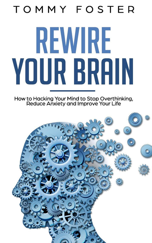 Rewire Your Brain: How to Hacking Your Mind to Stop Overthinking, Reduce Anxiety and Improve Your Life