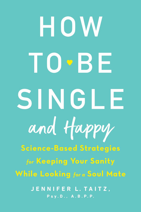 How to Be Single and Happy: Science-Based Strategies for Keeping Your Sanity While Looking for a Soul Mate