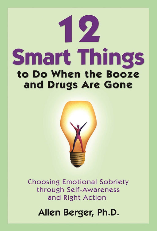 12 Smart Things to Do When the Booze and Drugs Are Gone: Choosing Emotional Sobriety through Self-Awareness and Right Action