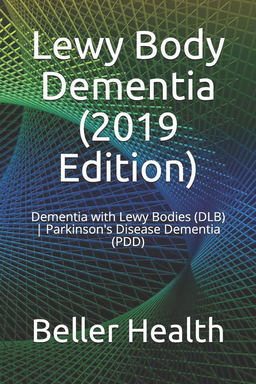 Lewy Body Dementia (2019 Edition): Dementia with Lewy Bodies (DLB) | Parkinson's Disease Dementia (PDD) (Dementia Symptoms, Causes, Diagnosis, Treatment, Stages & Pr)