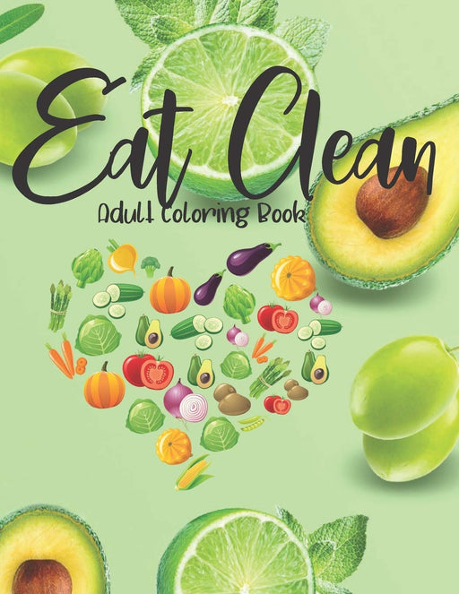 Eat Clean Adult Coloring Book: Coloring Pages for Grown Ups Combined with Journal Prompt Pages to Encourage Healthy Food Choices and Mindful Eating Habits