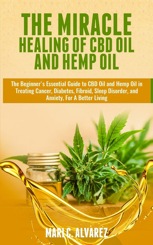 The Miracle Healing of CBD Oil and Hemp Oil: The Beginner's Essential Guide to CBD Oil and Hemp Oil in Treating Cancer, Diabetes, Fibroid, Sleep Disorder, and Anxiety, For A Better Living