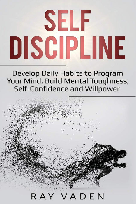 Self-Discipline: Develop Daily Habits to Program Your Mind, Build Mental Toughness, Self-Confidence and WillPower