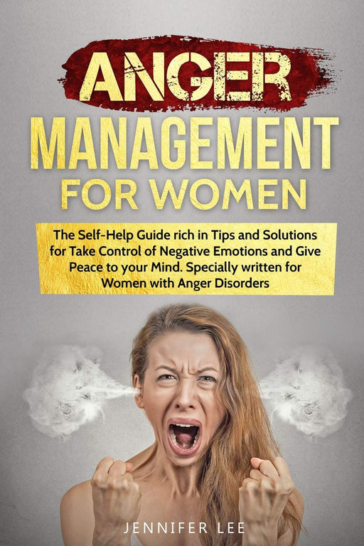 Anger Management for Women: The Self-Help Guide rich in Tips and Solutions for Take Control of Negative Emotions and Give Peace to your Mind. Specially written for Women with Anger Disorders