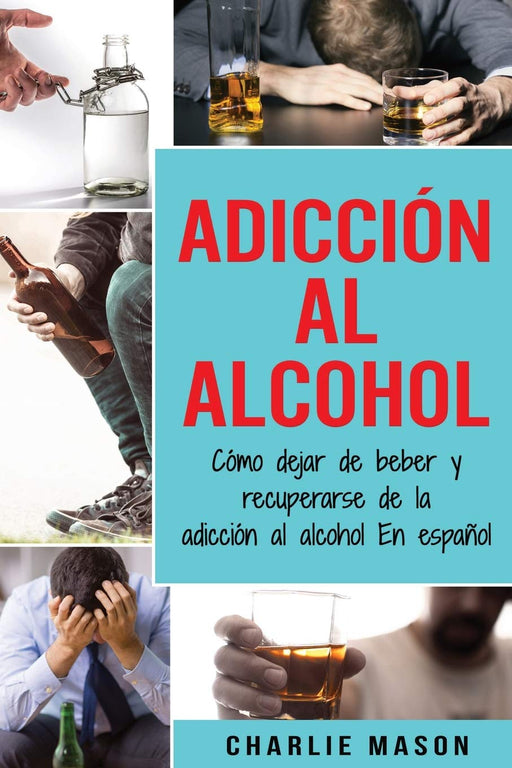 Adicción Al Alcohol: Cómo Dejar De Beber Y Recuperarse De La Adicción Al Alcohol En Español (Spanish Edition)