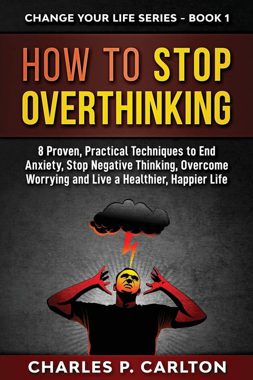 How to Stop Overthinking: 8 Proven, Practical Techniques to End Anxiety, Stop Negative Thinking, Overcome Worrying and Live a Healthier, Happier Life. (Change Your Life Series)