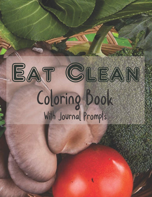 Eat Clean Coloring Book with Journal Prompts: Adult Coloring Pages Combined with Journaling Pages to Encourage Healthy Food Choices and Mindful Eating Habits