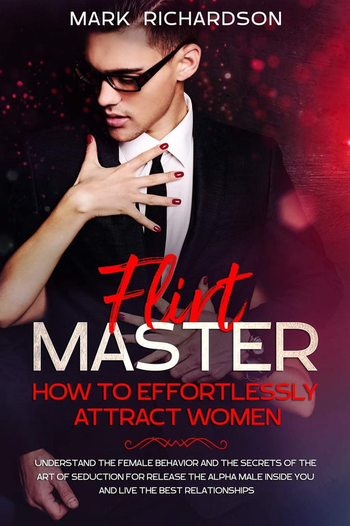 Flirt Master: How To Effortlessly Attract Women: Understand The Female Behavior and The Secrets of The Art of Seduction for Release The Alpha Male Inside You and Live The Best Relationships