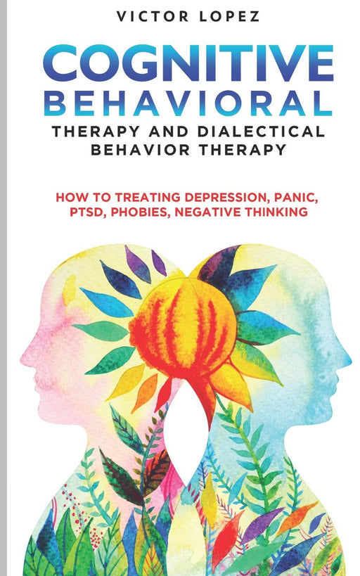 Cognitive Behavioral Therapy and Dialectical Behavior Therapy: how to treating depression, panic, PTSD, phobies, negative thinking