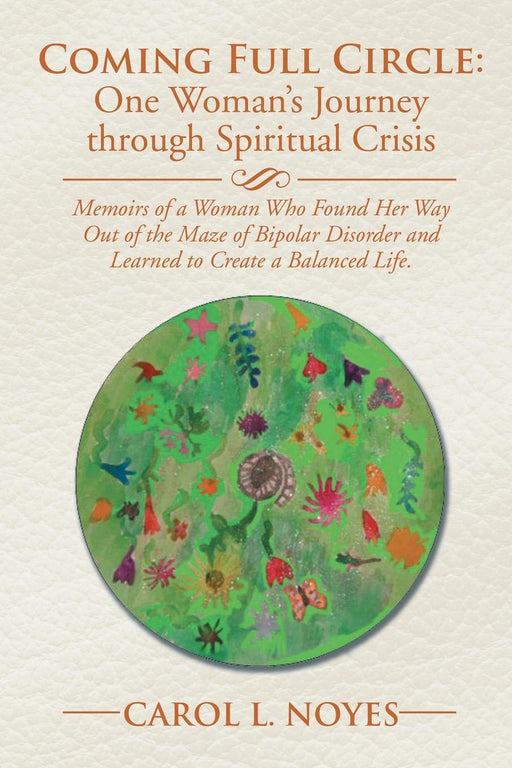 Coming Full Circle: One Woman’s Journey through Spiritual Crisis: Memoirs of a Woman Who Found Her Way Out of the Maze of Bipolar Disorder and Learned to Create a Balanced Life.
