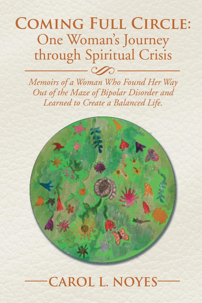 Coming Full Circle: One Woman’s Journey through Spiritual Crisis: Memoirs of a Woman Who Found Her Way Out of the Maze of Bipolar Disorder and Learned to Create a Balanced Life.