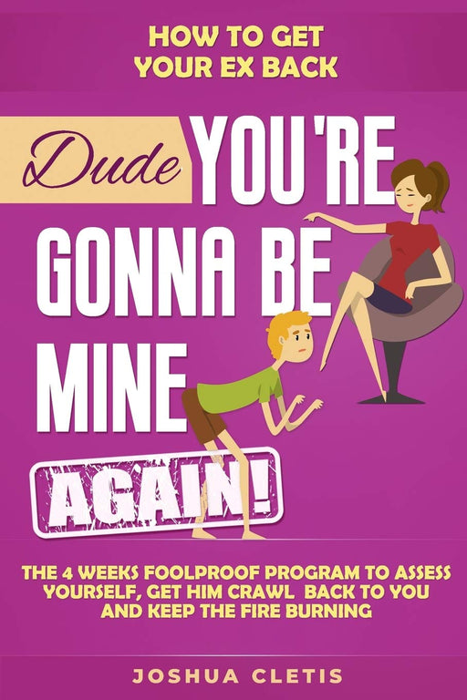 How to Get Your Ex Back: Dude You’re Gonna be Mine AGAIN! - The 4 Weeks Foolproof Program to Assess Yourself, Get Him Crawl Back to You and Keep the Fire Burning
