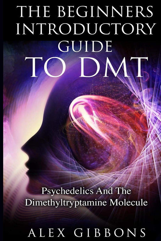 The Beginners Introductory Guide To DMT - Psychedelics And The Dimethyltryptamine Molecule (Psychedelic Curiosity)