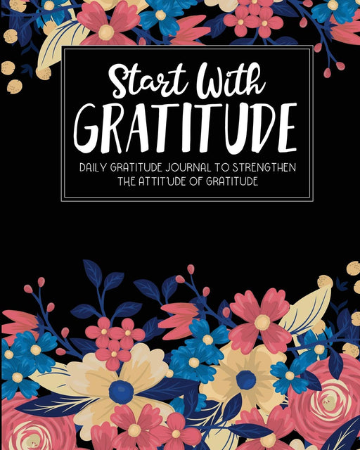 Start With Gratitude: Daily Gratitude Journal To Strengthen The Attitude Of Gratitude