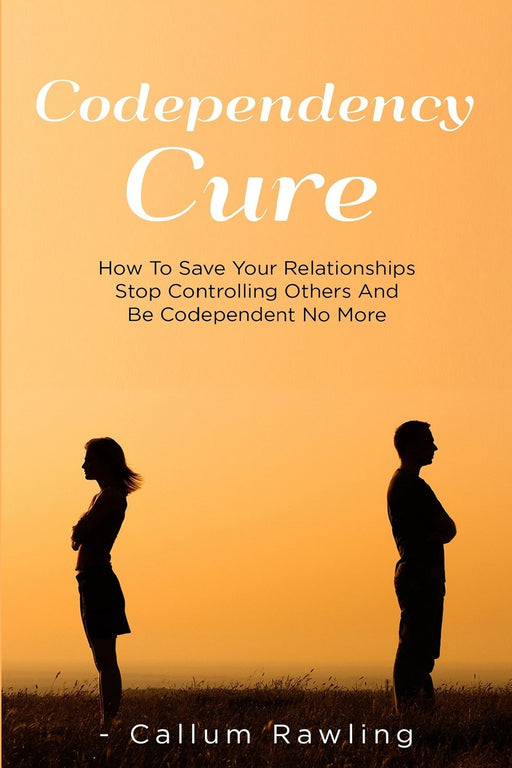 Codependency Cure: How To Save Your Relationships, Stop Controlling Others And Be Codependent No More