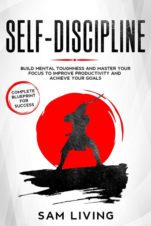 Self-Discipline: Build Mental Toughness and Master Your Focus to Improve Productivity and Achieve Your Goals (Complete Blueprint for Success)