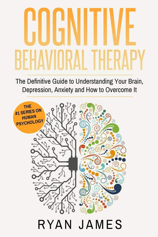 Cognitive Behavioral Therapy: The Definitive Guide to Understanding Your Brain, Depression, Anxiety and How to Overcome It (Cognitive Behavioral Therapy Series Book 1)