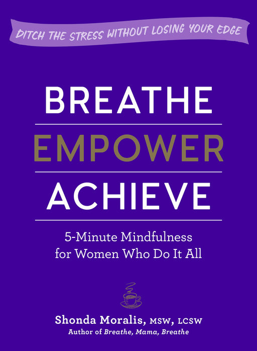 Breathe, Empower, Achieve: 5-Minute Mindfulness for Women Who Do It All―Ditch the Stress Without Losing Your Edge