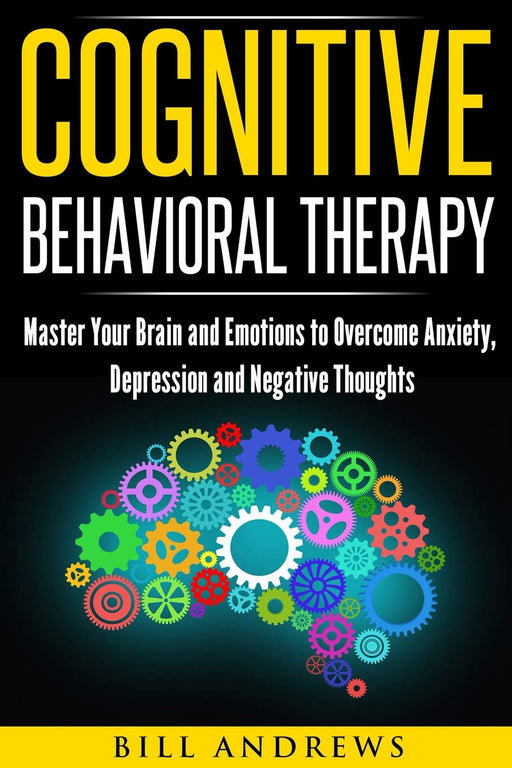 Cognitive Behavioral Therapy : Master Your Brain and Emotions to Overcome Anxiety, Depression and Negative Thoughts