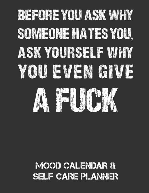 Before You Ask Yourself Why Someone Hates You Ask Yourself Why You Even Give A Fuck: Mood Calendar & Self Care Planner For Depression, Anxiety and Anger Management