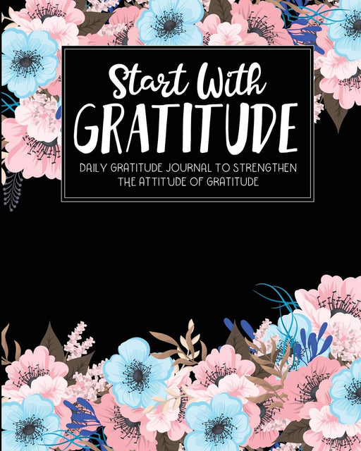 Start With Gratitude: Daily Gratitude Journal To Strengthen The Attitude Of Gratitude