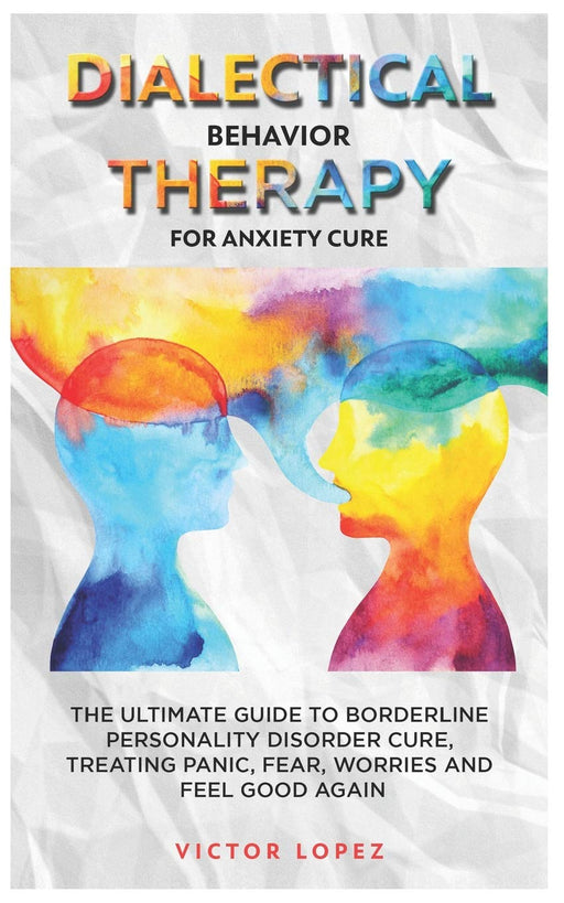 Dialectical Behavior Therapy for anxiety cure: the ultimate guide to borderline personality cure, treating panic, fear, worries and feel good again