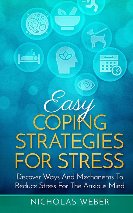 Easy Coping Strategies for Stress: Discover Ways and Mechanisms To Reduce Stress for the Anxious Mind
