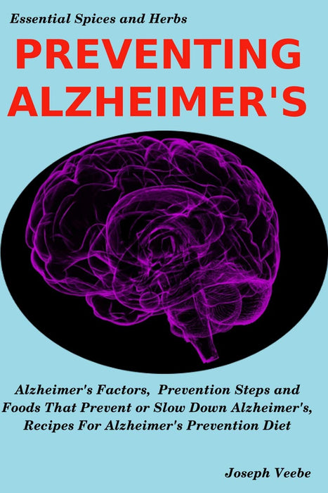 PREVENTING ALZHEIMER'S: Alzheimer's Factors, Prevention Steps and Foods That Prevent or Slow Alzheimer's, Recipes for Alzheimer's Prevention Diet (Essential Spices and Herbs)