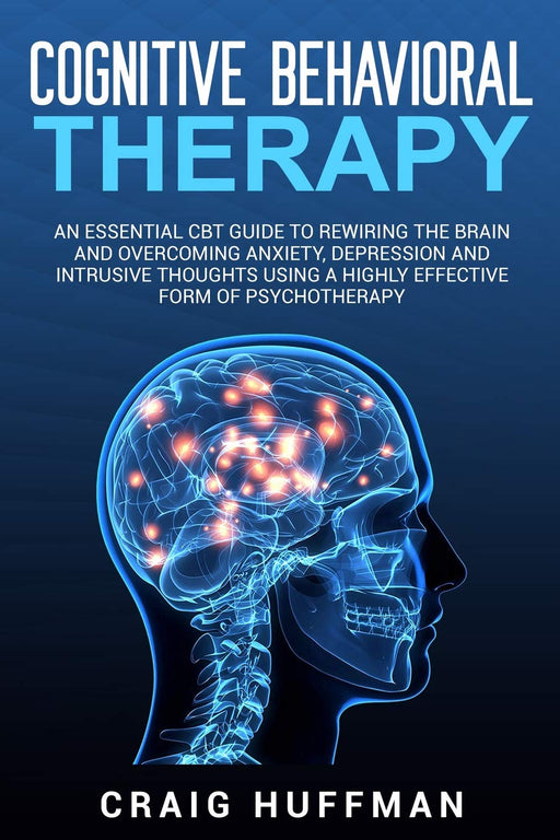 Cognitive Behavioral Therapy: An Essential CBT Guide to Rewiring the Brain and Overcoming Anxiety, Depression, and Intrusive Thoughts Using a Highly Effective Form of Psychotherapy