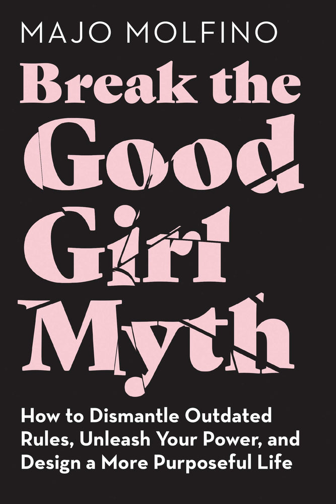 Break the Good Girl Myth: How to Dismantle Outdated Rules, Unleash Your Power, and Design a More Purposeful Life