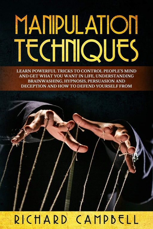 Manipulation Techniques: Learn POWERFUL Tricks to Control People’s Mind and GET What You Want in Life, Understanding Brainwashing, Hypnosis, Persuasion and Deception and How to Defend Yourself From