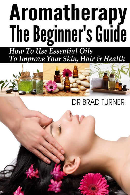 Aromatherapy The Beginner's Guide: How To Use Essential Oils To Improve Your Skin, Hair & Health