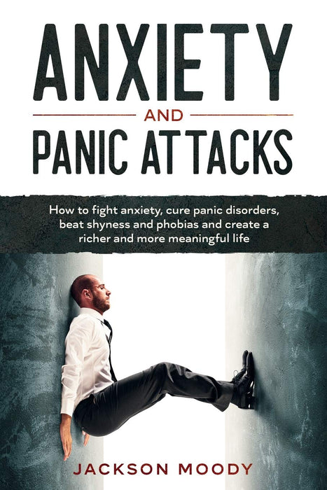 Anxiety And Panic Attacks: How to fight anxiety, cure panic disorders, beat shyness and phobias and create a richer and more meaningful life