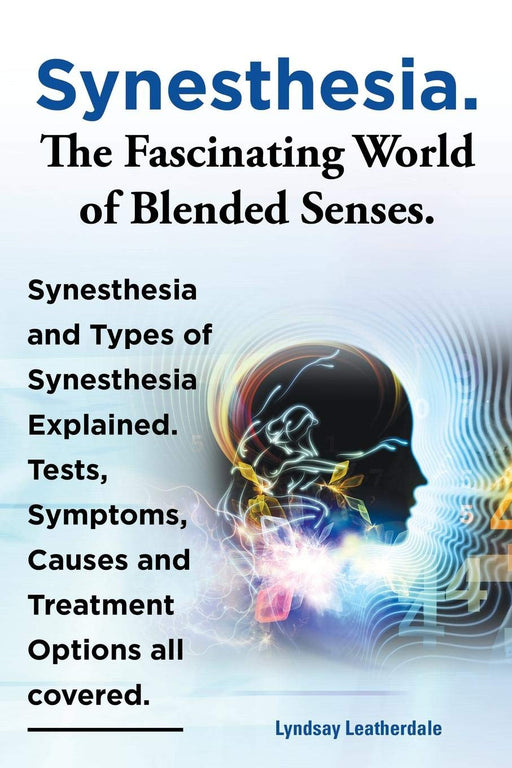 Synesthesia. the Fascinating World of Blended Senses. Synesthesia and Types of Synesthesia Explained. Tests, Symptoms, Causes and Treatment Options Al