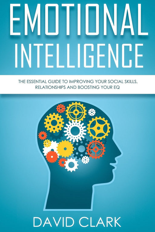 Emotional Intelligence: The Essential Guide to Improving Your Social Skills, Relationships and Boosting Your EQ (Emotional Intelligence EQ) (Volume 1)