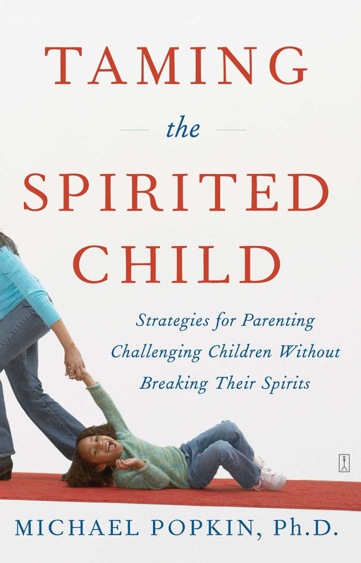Taming the Spirited Child: Strategies for Parenting Challenging Children Without Breaking Their Spirits