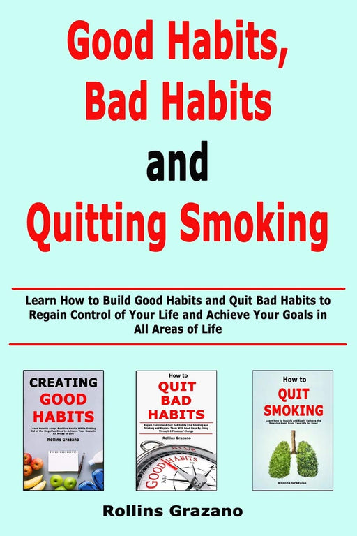 Good Habit, Bad Habits and Quitting Smoking: Learn How to Build Good Habits and Quit Bad Habits to Regain Control of Your Life and Achieve Your Goals in All Areas of Life