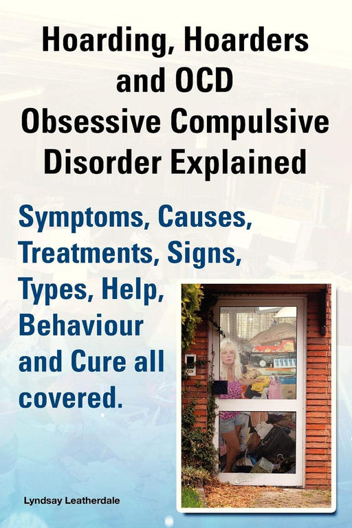 Hoarding, Hoarders and Ocd, Obsessive Compulsive Disorder Explained. Help, Treatments, Symptoms, Causes, Signs, Types, Behaviour and Cure All Covered.